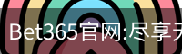 Bet365官网:尽享无与伦比的在线博彩体验-Bet365中国